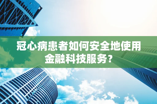 冠心病患者如何安全地使用金融科技服务？