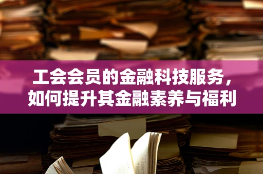 工会会员的金融科技服务，如何提升其金融素养与福利？