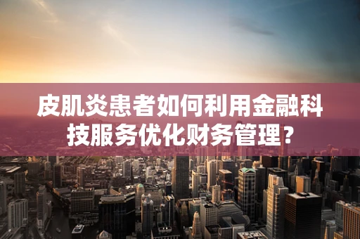 皮肌炎患者如何利用金融科技服务优化财务管理？