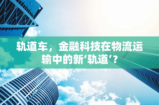 轨道车，金融科技在物流运输中的新‘轨道’？