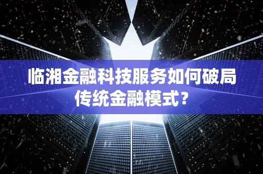 临湘金融科技服务如何破局传统金融模式？