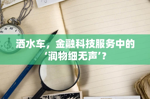 洒水车，金融科技服务中的‘润物细无声’？