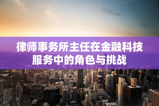 律师事务所主任在金融科技服务中的角色与挑战