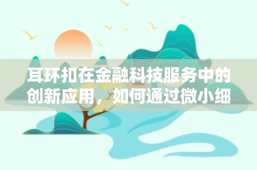 耳环扣在金融科技服务中的创新应用，如何通过微小细节提升用户体验？