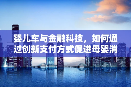 婴儿车与金融科技，如何通过创新支付方式促进母婴消费的便捷性？