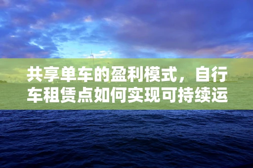 共享单车的盈利模式，自行车租赁点如何实现可持续运营？
