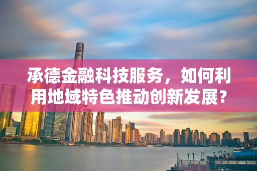 承德金融科技服务，如何利用地域特色推动创新发展？