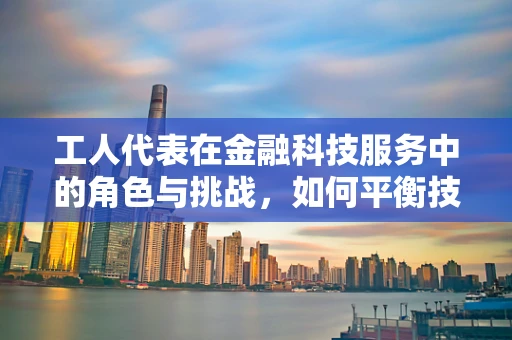 工人代表在金融科技服务中的角色与挑战，如何平衡技术进步与工人权益？