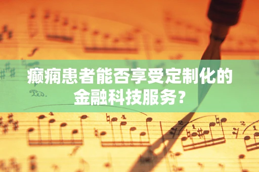 癫痫患者能否享受定制化的金融科技服务？