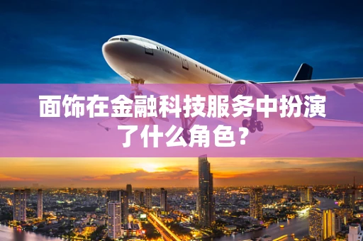面饰在金融科技服务中扮演了什么角色？