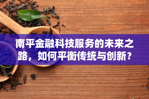 南平金融科技服务的未来之路，如何平衡传统与创新？