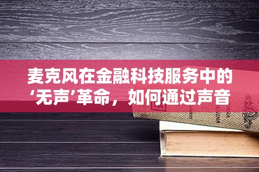 麦克风在金融科技服务中的‘无声’革命，如何通过声音识别技术提升用户体验？