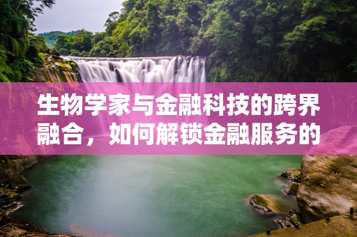 生物学家与金融科技的跨界融合，如何解锁金融服务的生物识别新纪元？