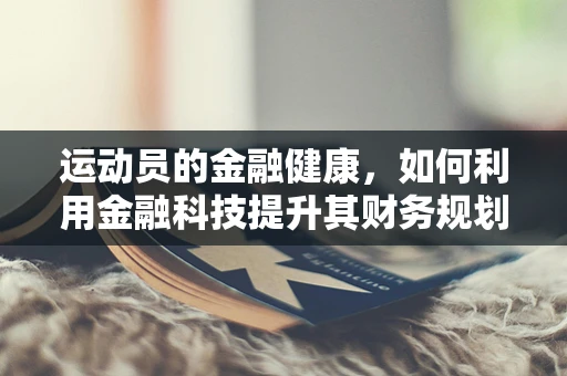 运动员的金融健康，如何利用金融科技提升其财务规划？