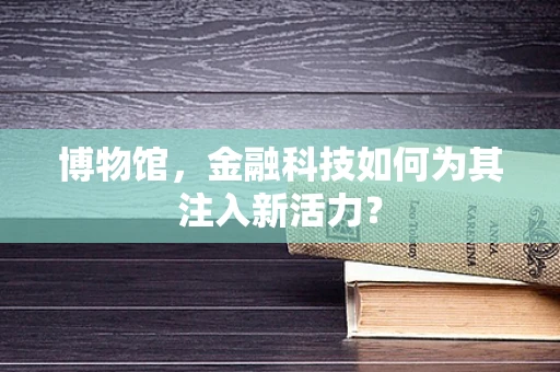 博物馆，金融科技如何为其注入新活力？