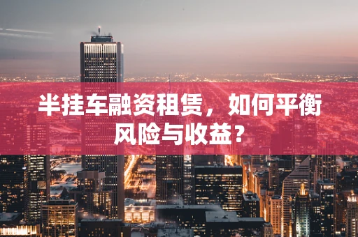 半挂车融资租赁，如何平衡风险与收益？