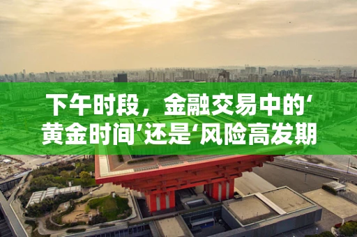 下午时段，金融交易中的‘黄金时间’还是‘风险高发期’？