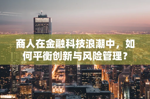 商人在金融科技浪潮中，如何平衡创新与风险管理？