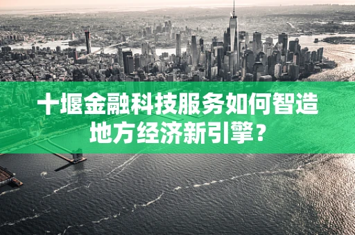十堰金融科技服务如何智造地方经济新引擎？