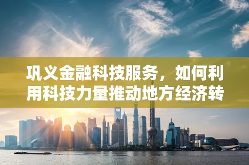 巩义金融科技服务，如何利用科技力量推动地方经济转型升级？