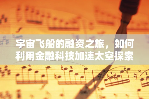 宇宙飞船的融资之旅，如何利用金融科技加速太空探索的商业化？
