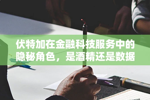 伏特加在金融科技服务中的隐秘角色，是酒精还是数据交易的润滑剂？