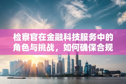 检察官在金融科技服务中的角色与挑战，如何确保合规与安全？
