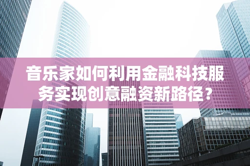 音乐家如何利用金融科技服务实现创意融资新路径？