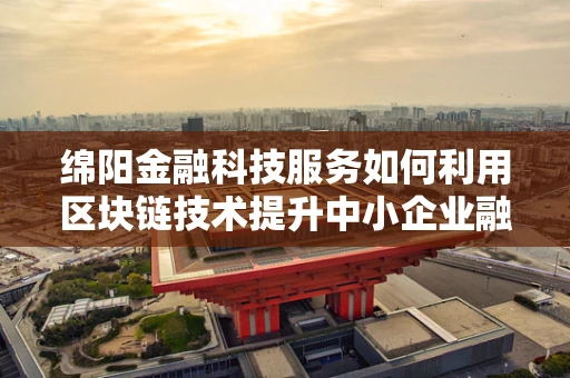 绵阳金融科技服务如何利用区块链技术提升中小企业融资效率？