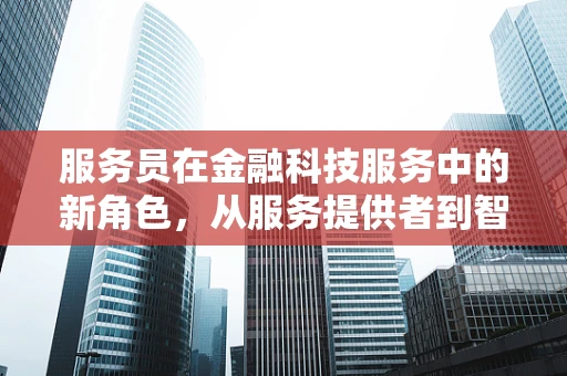 服务员在金融科技服务中的新角色，从服务提供者到智能助手？