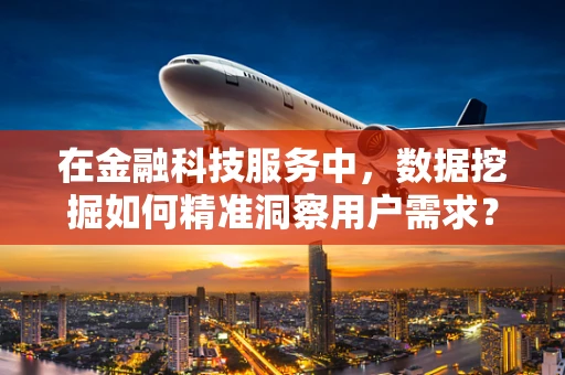 在金融科技服务中，数据挖掘如何精准洞察用户需求？