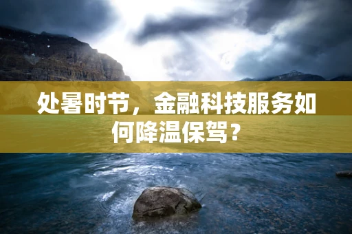 处暑时节，金融科技服务如何降温保驾？
