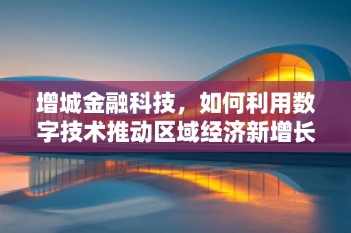 增城金融科技，如何利用数字技术推动区域经济新增长？