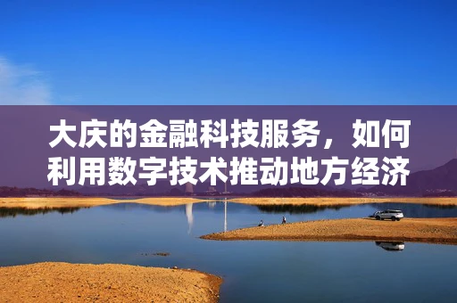大庆的金融科技服务，如何利用数字技术推动地方经济转型？