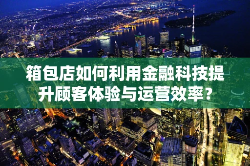箱包店如何利用金融科技提升顾客体验与运营效率？