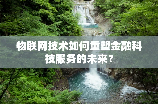 物联网技术如何重塑金融科技服务的未来？