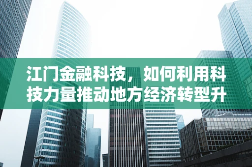 江门金融科技，如何利用科技力量推动地方经济转型升级？