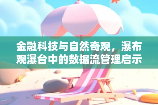 金融科技与自然奇观，瀑布观瀑台中的数据流管理启示