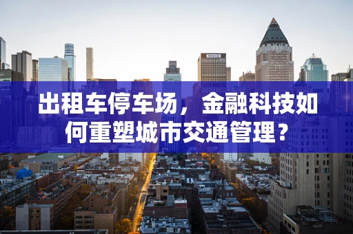 出租车停车场，金融科技如何重塑城市交通管理？