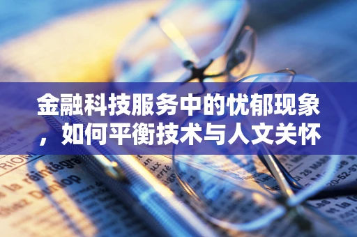 金融科技服务中的忧郁现象，如何平衡技术与人文关怀？