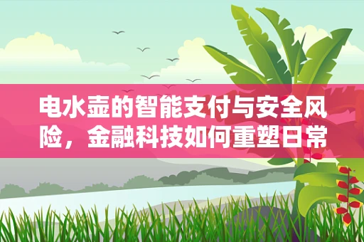 电水壶的智能支付与安全风险，金融科技如何重塑日常饮水习惯？