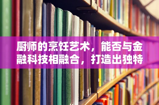 厨师的烹饪艺术，能否与金融科技相融合，打造出独特的‘味蕾经济’？