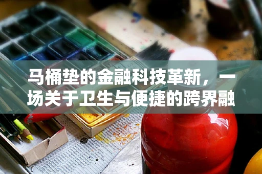 马桶垫的金融科技革新，一场关于卫生与便捷的跨界融合