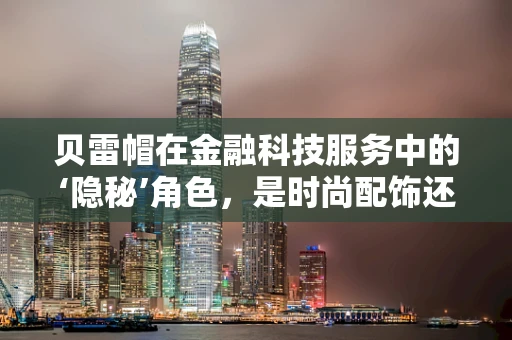 贝雷帽在金融科技服务中的‘隐秘’角色，是时尚配饰还是安全策略的一部分？