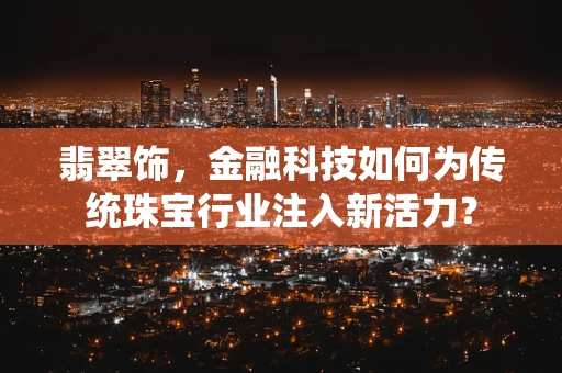 翡翠饰，金融科技如何为传统珠宝行业注入新活力？