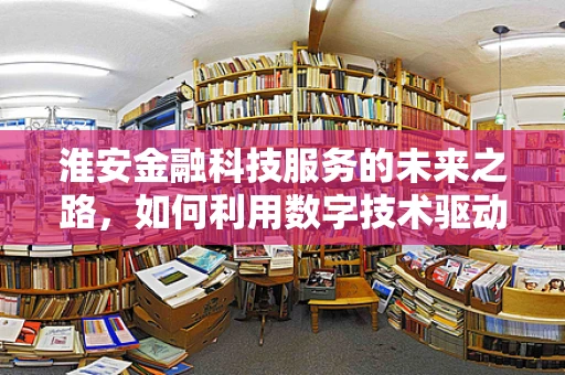 淮安金融科技服务的未来之路，如何利用数字技术驱动地方经济新增长？