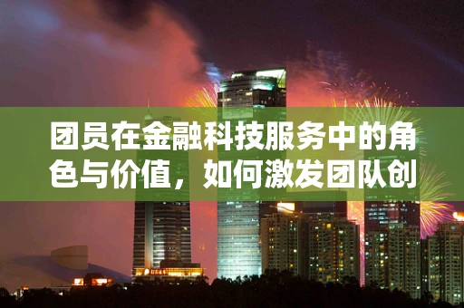 团员在金融科技服务中的角色与价值，如何激发团队创新力？