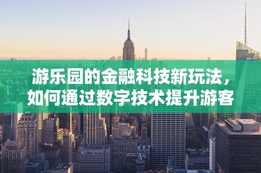 游乐园的金融科技新玩法，如何通过数字技术提升游客体验？