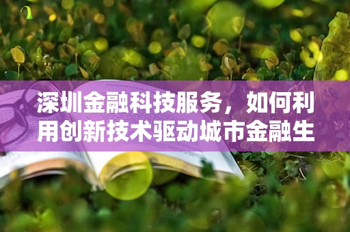 深圳金融科技服务，如何利用创新技术驱动城市金融生态的升级？