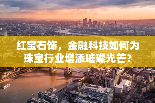 红宝石饰，金融科技如何为珠宝行业增添璀璨光芒？